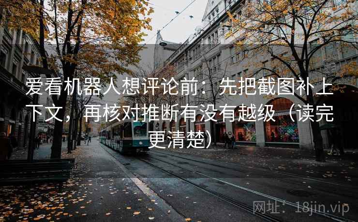 爱看机器人想评论前：先把截图补上下文，再核对推断有没有越级（读完更清楚）