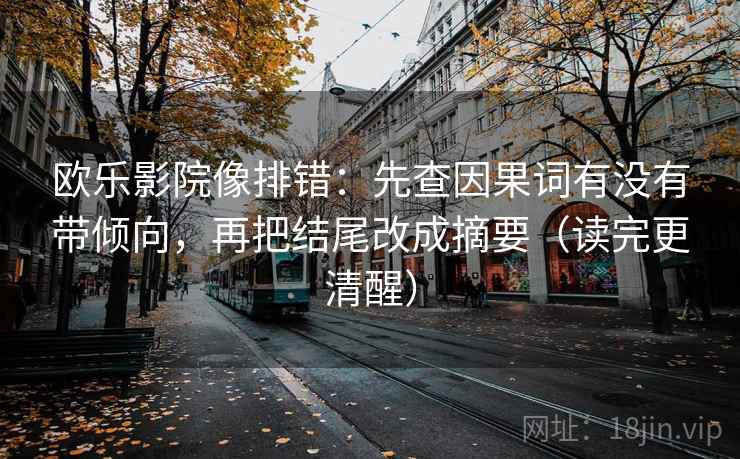 欧乐影院像排错：先查因果词有没有带倾向，再把结尾改成摘要（读完更清醒）