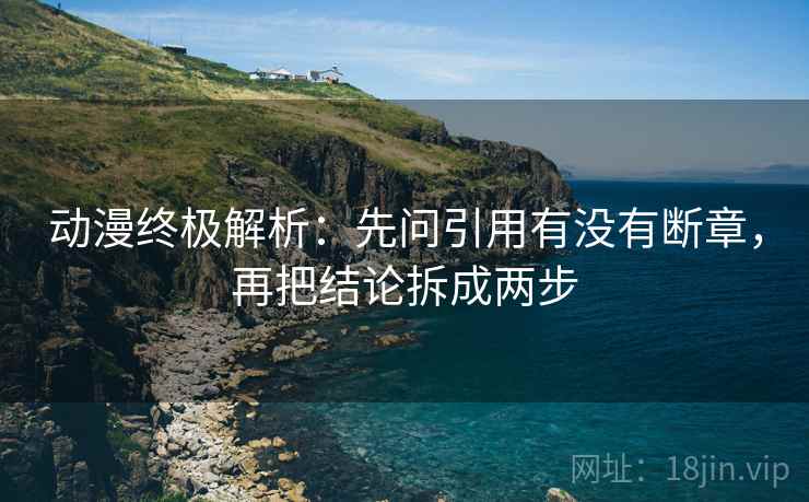 动漫终极解析：先问引用有没有断章，再把结论拆成两步