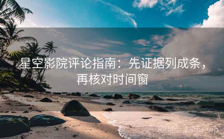 星空影院评论指南：先证据列成条，再核对时间窗