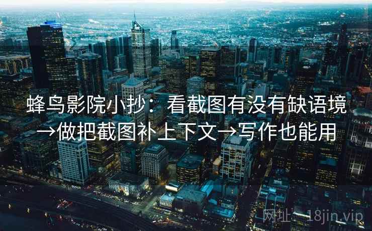 蜂鸟影院小抄：看截图有没有缺语境→做把截图补上下文→写作也能用