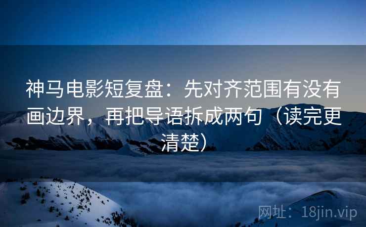 神马电影短复盘：先对齐范围有没有画边界，再把导语拆成两句（读完更清楚）