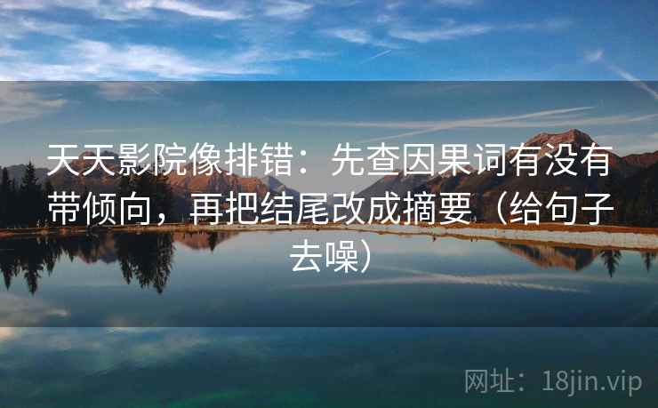 天天影院像排错：先查因果词有没有带倾向，再把结尾改成摘要（给句子去噪）