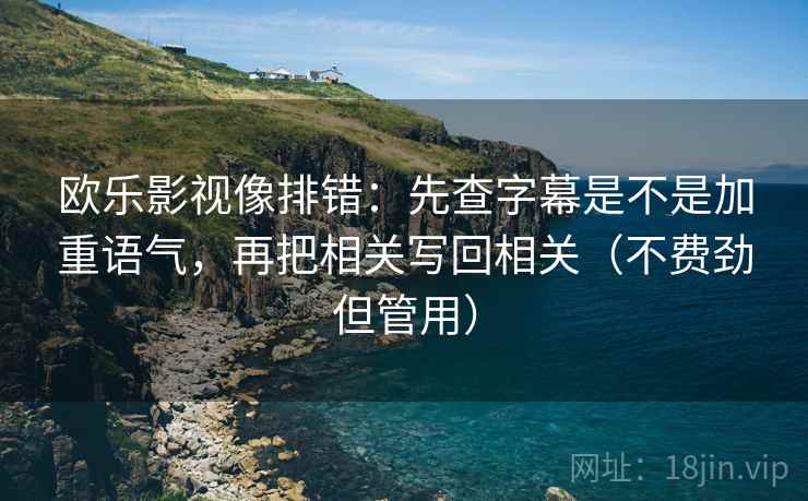 欧乐影视像排错:先查字幕是不是加重语气,再把相关写回相关(不费劲但管用) 欧乐影视像排错:先查字幕是不是加重语气,再把相关写回相关(不费劲但管用)