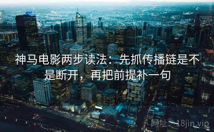 神马电影两步读法:先抓传播链是不是断开,再把前提补一句 神马电影两步读法:先抓传播链是不是断开,再把前提补一句