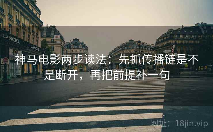神马电影两步读法:先抓传播链是不是断开,再把前提补一句 神马电影两步读法:先抓传播链是不是断开,再把前提补一句