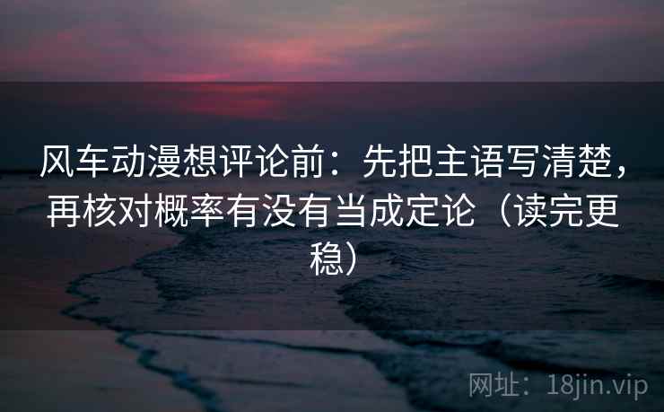 风车动漫想评论前:先把主语写清楚,再核对概率有没有当成定论(读完更稳) 风车动漫想评论前:先把主语写清楚,再核对概率有没有当成定论(读完更稳)