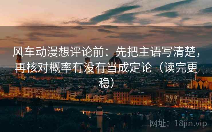 风车动漫想评论前:先把主语写清楚,再核对概率有没有当成定论(读完更稳) 风车动漫想评论前:先把主语写清楚,再核对概率有没有当成定论(读完更稳)