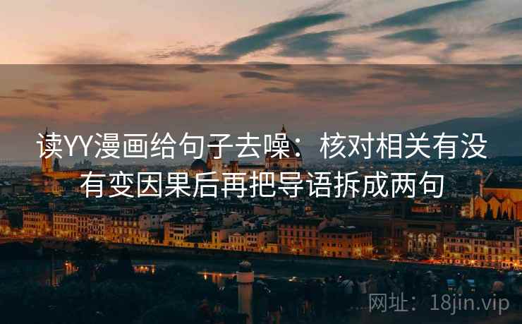 读YY漫画给句子去噪：核对相关有没有变因果后再把导语拆成两句