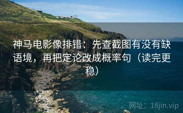神马电影像排错：先查截图有没有缺语境，再把定论改成概率句（读完更稳）