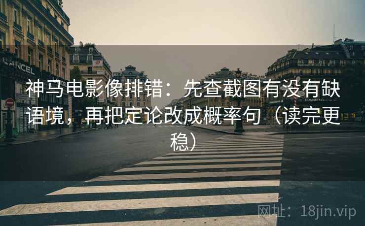 神马电影像排错：先查截图有没有缺语境，再把定论改成概率句（读完更稳）