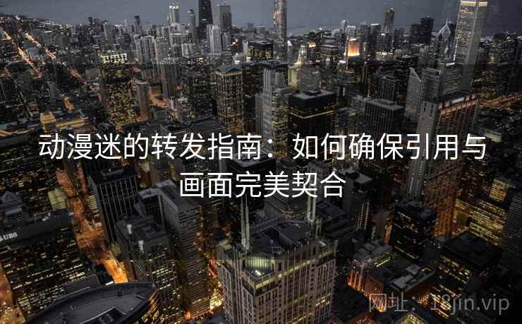 动漫迷的转发指南:如何确保引用与画面完美契合 动漫迷的转发指南:如何确保引用与画面完美契合