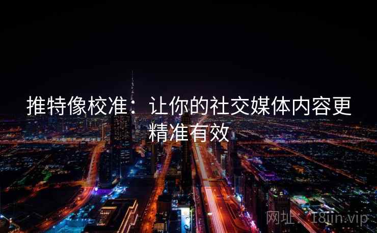 推特像校准:让你的社交媒体内容更精准有效 推特像校准:让你的社交媒体内容更精准有效