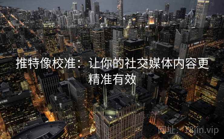 推特像校准:让你的社交媒体内容更精准有效 推特像校准:让你的社交媒体内容更精准有效