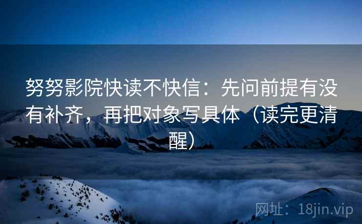 努努影院快读不快信:先问前提有没有补齐,再把对象写具体(读完更清醒) 努努影院快读不快信:先问前提有没有补齐,再把对象写具体(读完更清醒)