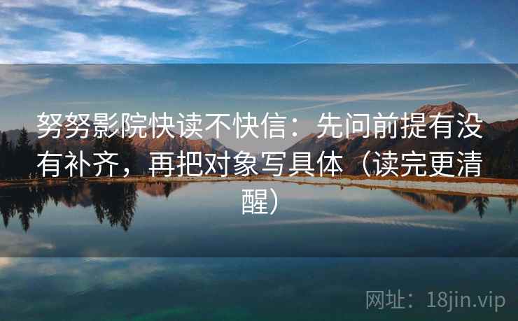 努努影院快读不快信:先问前提有没有补齐,再把对象写具体(读完更清醒) 努努影院快读不快信:先问前提有没有补齐,再把对象写具体(读完更清醒)