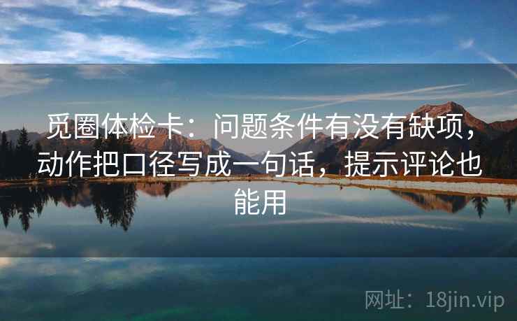 觅圈体检卡：问题条件有没有缺项，动作把口径写成一句话，提示评论也能用