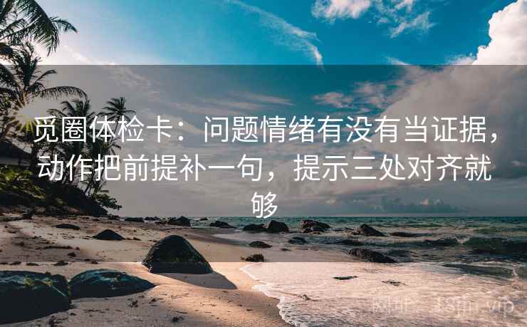 觅圈体检卡:问题情绪有没有当证据,动作把前提补一句,提示三处对齐就够 觅圈体检卡:问题情绪有没有当证据,动作把前提补一句,提示三处对齐就够