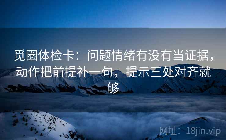 觅圈体检卡:问题情绪有没有当证据,动作把前提补一句,提示三处对齐就够 觅圈体检卡:问题情绪有没有当证据,动作把前提补一句,提示三处对齐就够