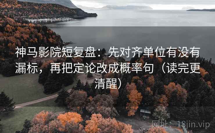 神马影院短复盘:先对齐单位有没有漏标,再把定论改成概率句(读完更清醒) 神马影院短复盘:先对齐单位有没有漏标,再把定论改成概率句(读完更清醒)