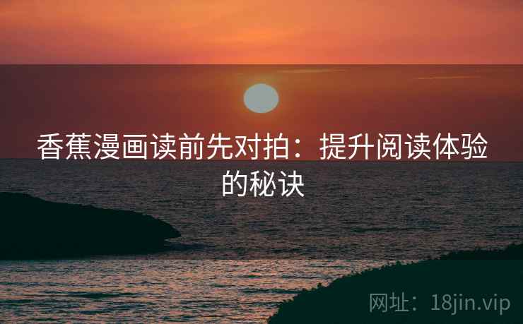 香蕉漫画读前先对拍:提升阅读体验的秘诀 香蕉漫画读前先对拍:提升阅读体验的秘诀