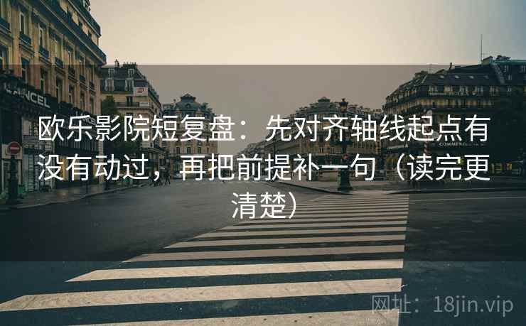 欧乐影院短复盘:先对齐轴线起点有没有动过,再把前提补一句(读完更清楚) 欧乐影院短复盘:先对齐轴线起点有没有动过,再把前提补一句(读完更清楚)