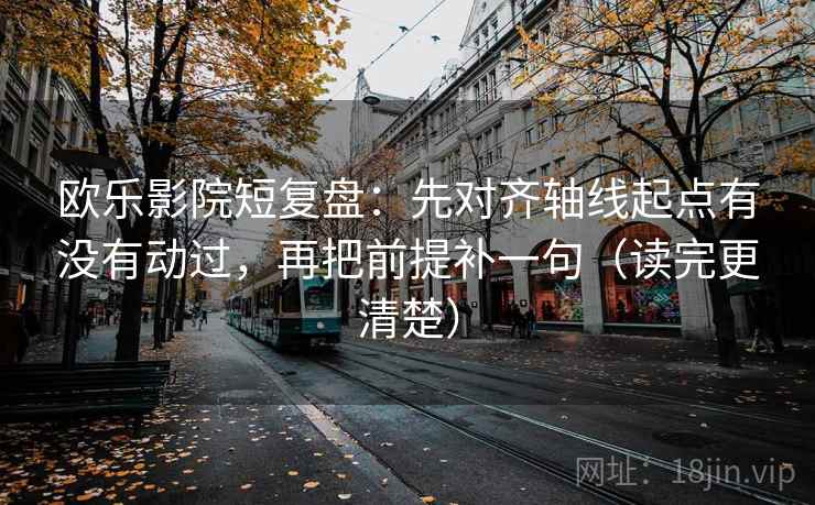 欧乐影院短复盘:先对齐轴线起点有没有动过,再把前提补一句(读完更清楚) 欧乐影院短复盘:先对齐轴线起点有没有动过,再把前提补一句(读完更清楚)