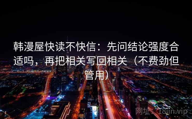 韩漫屋快读不快信:先问结论强度合适吗,再把相关写回相关(不费劲但管用) 韩漫屋快读不快信:先问结论强度合适吗,再把相关写回相关(不费劲但管用)