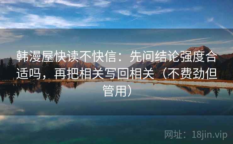 韩漫屋快读不快信:先问结论强度合适吗,再把相关写回相关(不费劲但管用) 韩漫屋快读不快信:先问结论强度合适吗,再把相关写回相关(不费劲但管用)