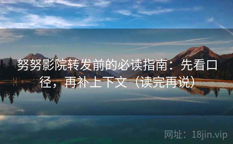 努努影院转发前的必读指南:先看口径,再补上下文(读完再说) 努努影院转发前的必读指南:先看口径,再补上下文(读完再说)