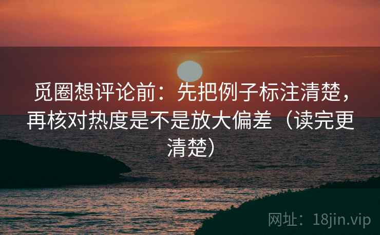 觅圈想评论前：先把例子标注清楚，再核对热度是不是放大偏差（读完更清楚）