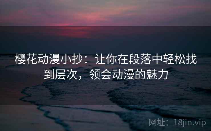 樱花动漫小抄：让你在段落中轻松找到层次，领会动漫的魅力