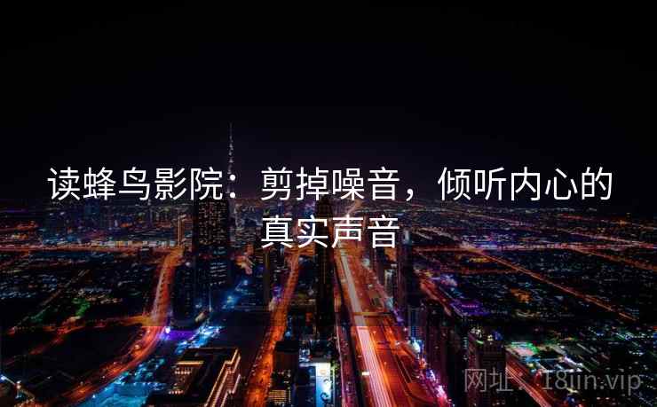 读蜂鸟影院:剪掉噪音,倾听内心的真实声音 读蜂鸟影院:剪掉噪音,倾听内心的真实声音
