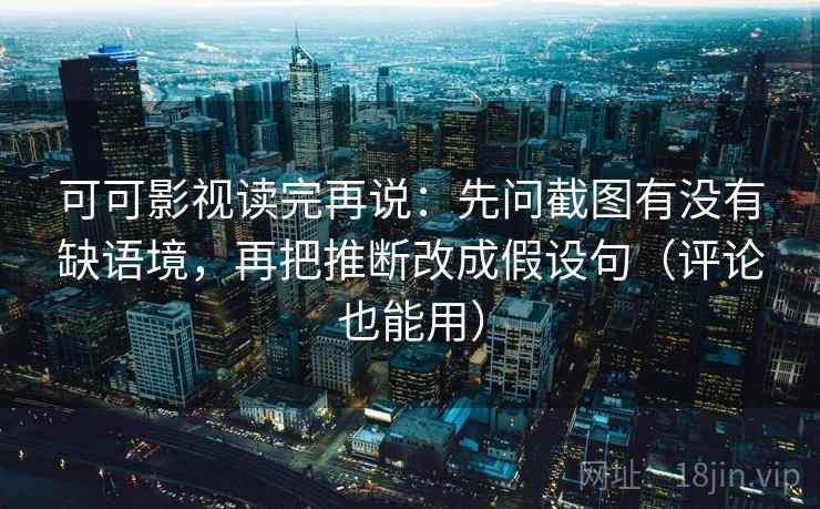可可影视读完再说：先问截图有没有缺语境，再把推断改成假设句（评论也能用）