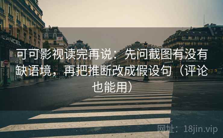 可可影视读完再说：先问截图有没有缺语境，再把推断改成假设句（评论也能用）