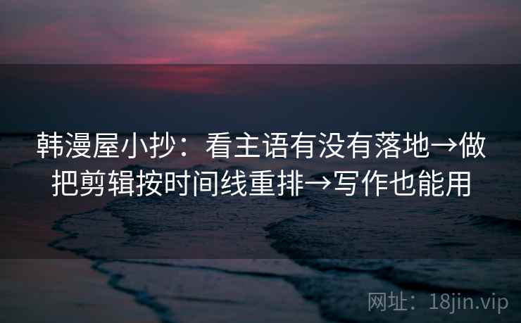 韩漫屋小抄:看主语有没有落地→做把剪辑按时间线重排→写作也能用 韩漫屋小抄:看主语有没有落地→做把剪辑按时间线重排→写作也能用