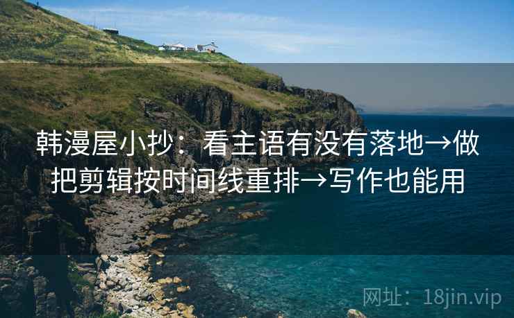 韩漫屋小抄:看主语有没有落地→做把剪辑按时间线重排→写作也能用 韩漫屋小抄:看主语有没有落地→做把剪辑按时间线重排→写作也能用