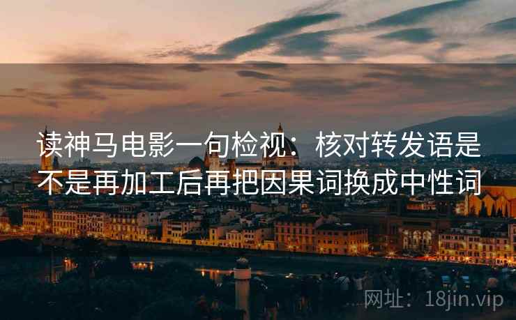 读神马电影一句检视:核对转发语是不是再加工后再把因果词换成中性词 读神马电影一句检视:核对转发语是不是再加工后再把因果词换成中性词
