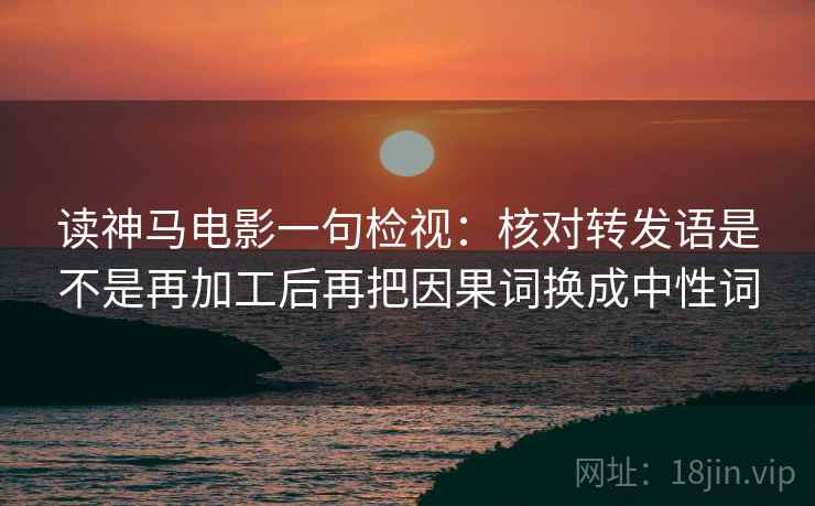 读神马电影一句检视:核对转发语是不是再加工后再把因果词换成中性词 读神马电影一句检视:核对转发语是不是再加工后再把因果词换成中性词