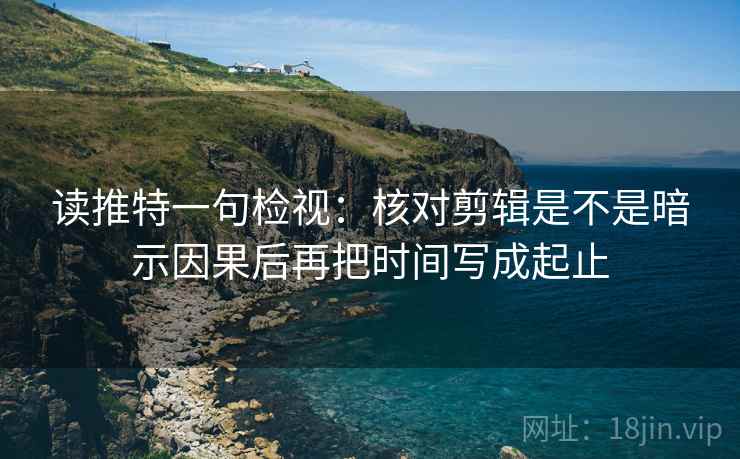 读推特一句检视：核对剪辑是不是暗示因果后再把时间写成起止