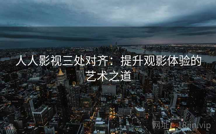 人人影视三处对齐:提升观影体验的艺术之道 人人影视三处对齐:提升观影体验的艺术之道