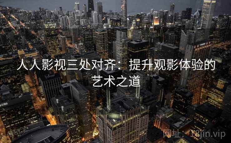 人人影视三处对齐:提升观影体验的艺术之道 人人影视三处对齐:提升观影体验的艺术之道