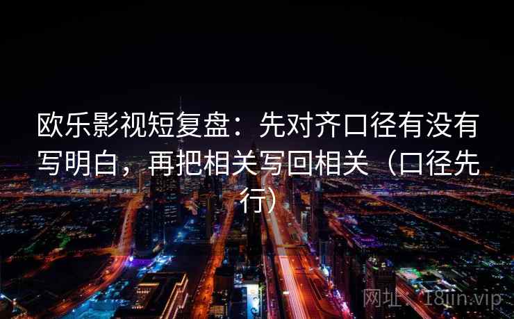 欧乐影视短复盘:先对齐口径有没有写明白,再把相关写回相关(口径先行) 欧乐影视短复盘:先对齐口径有没有写明白,再把相关写回相关(口径先行)