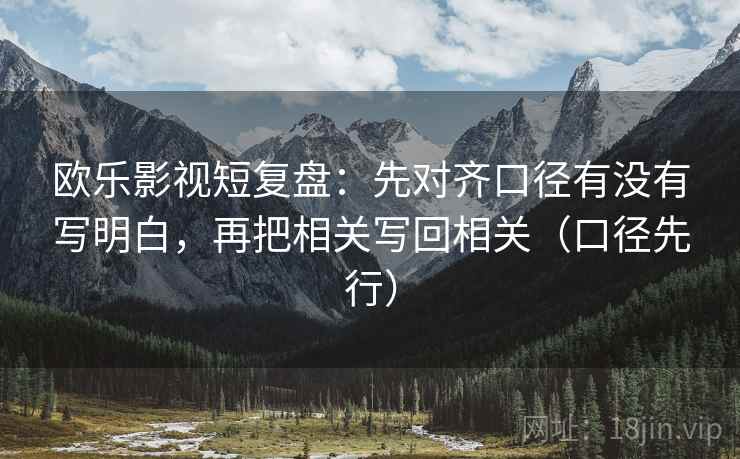 欧乐影视短复盘:先对齐口径有没有写明白,再把相关写回相关(口径先行) 欧乐影视短复盘:先对齐口径有没有写明白,再把相关写回相关(口径先行)