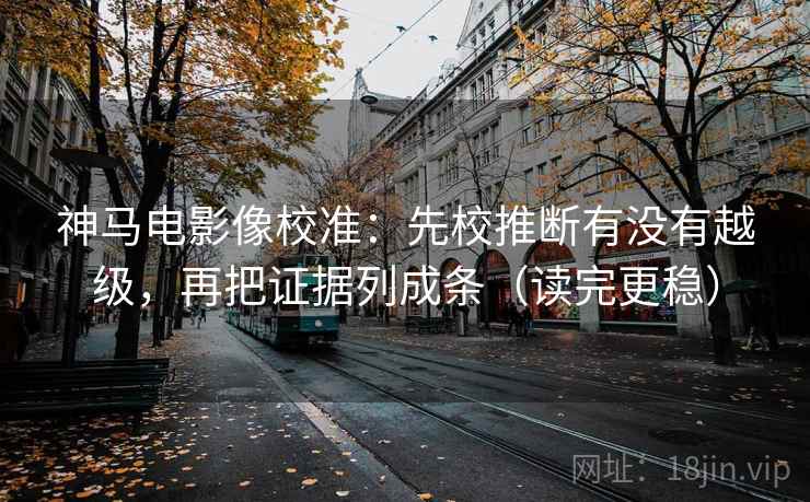 神马电影像校准：先校推断有没有越级，再把证据列成条（读完更稳）