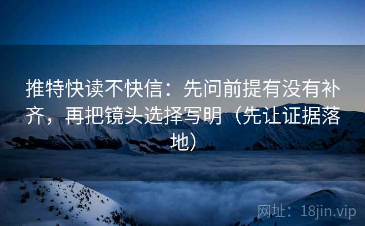 推特快读不快信:先问前提有没有补齐,再把镜头选择写明(先让证据落地) 推特快读不快信:先问前提有没有补齐,再把镜头选择写明(先让证据落地)