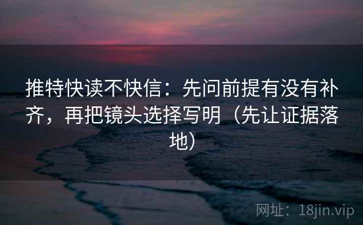 推特快读不快信:先问前提有没有补齐,再把镜头选择写明(先让证据落地) 推特快读不快信:先问前提有没有补齐,再把镜头选择写明(先让证据落地)