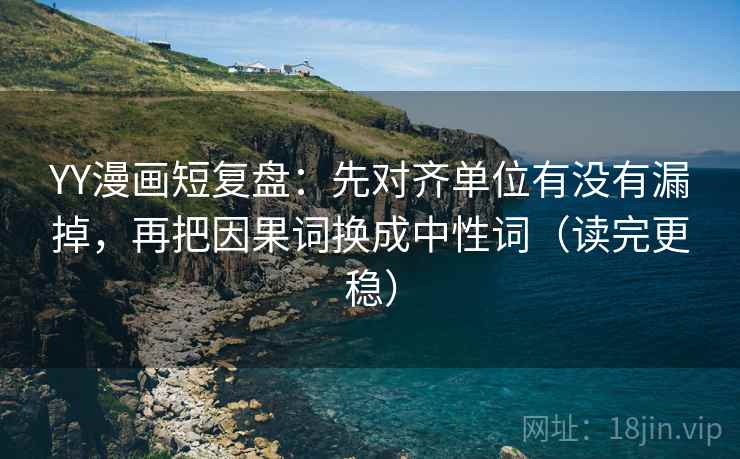 YY漫画短复盘:先对齐单位有没有漏掉,再把因果词换成中性词(读完更稳) YY漫画短复盘:先对齐单位有没有漏掉,再把因果词换成中性词(读完更稳)