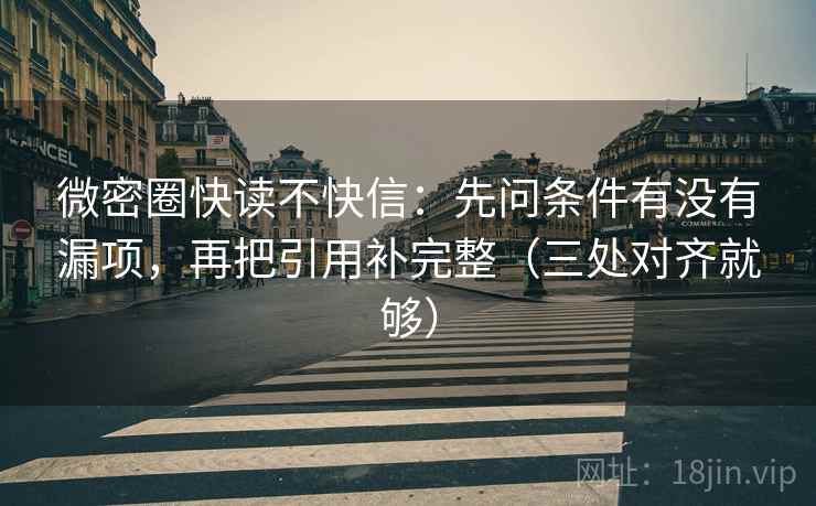 微密圈快读不快信:先问条件有没有漏项,再把引用补完整(三处对齐就够) 微密圈快读不快信:先问条件有没有漏项,再把引用补完整(三处对齐就够)