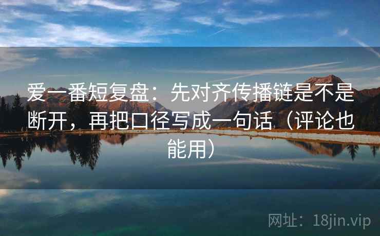 爱一番短复盘:先对齐传播链是不是断开,再把口径写成一句话(评论也能用) 爱一番短复盘:先对齐传播链是不是断开,再把口径写成一句话(评论也能用)